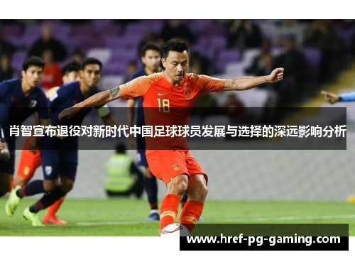 肖智宣布退役对新时代中国足球球员发展与选择的深远影响分析