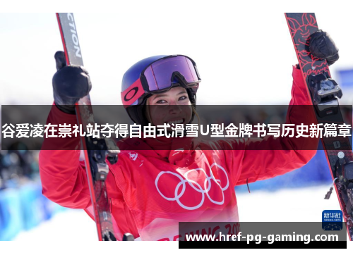 谷爱凌在崇礼站夺得自由式滑雪U型金牌书写历史新篇章