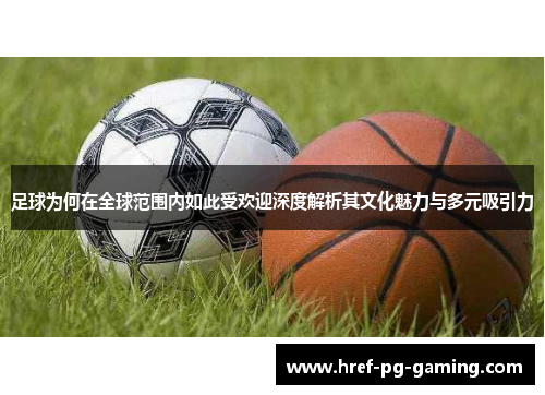 足球为何在全球范围内如此受欢迎深度解析其文化魅力与多元吸引力 足球为何在全球范围内如此受欢迎深度解析其文化魅力与多元吸引力