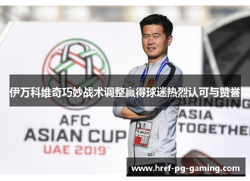 伊万科维奇巧妙战术调整赢得球迷热烈认可与赞誉 伊万科维奇巧妙战术调整赢得球迷热烈认可与赞誉