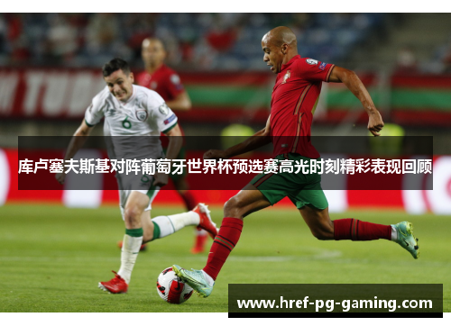 库卢塞夫斯基对阵葡萄牙世界杯预选赛高光时刻精彩表现回顾 库卢塞夫斯基对阵葡萄牙世界杯预选赛高光时刻精彩表现回顾