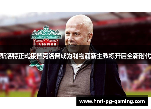 斯洛特正式接替克洛普成为利物浦新主教练开启全新时代 斯洛特正式接替克洛普成为利物浦新主教练开启全新时代