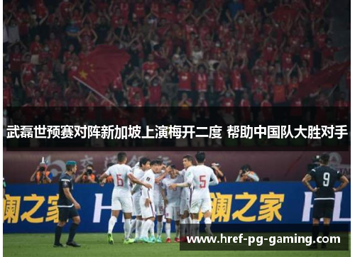 武磊世预赛对阵新加坡上演梅开二度 帮助中国队大胜对手
