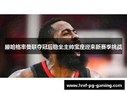 滕哈格率曼联夺冠后稳坐主帅宝座迎来新赛季挑战