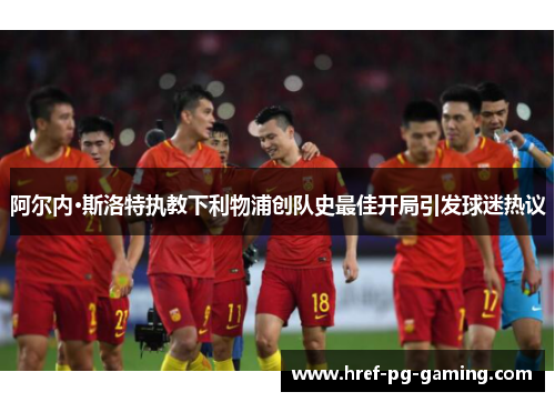 阿尔内·斯洛特执教下利物浦创队史最佳开局引发球迷热议