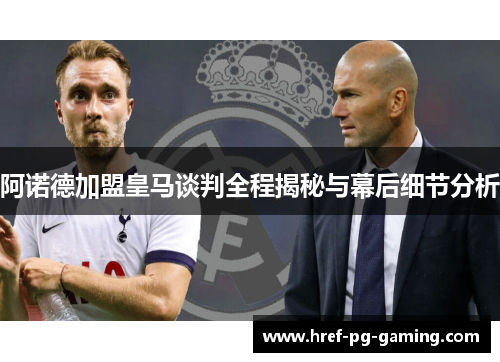阿诺德加盟皇马谈判全程揭秘与幕后细节分析