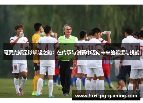 阿贾克斯足球崛起之路:在传承与创新中迈向未来的希望与挑战