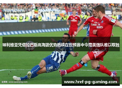 玻利维亚凭借拉巴斯高海拔优势继续在世预赛中令南美强队难以取胜
