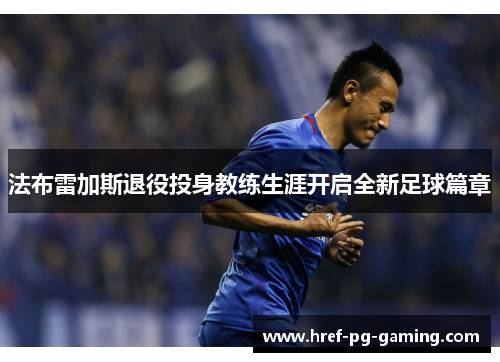 法布雷加斯退役投身教练生涯开启全新足球篇章